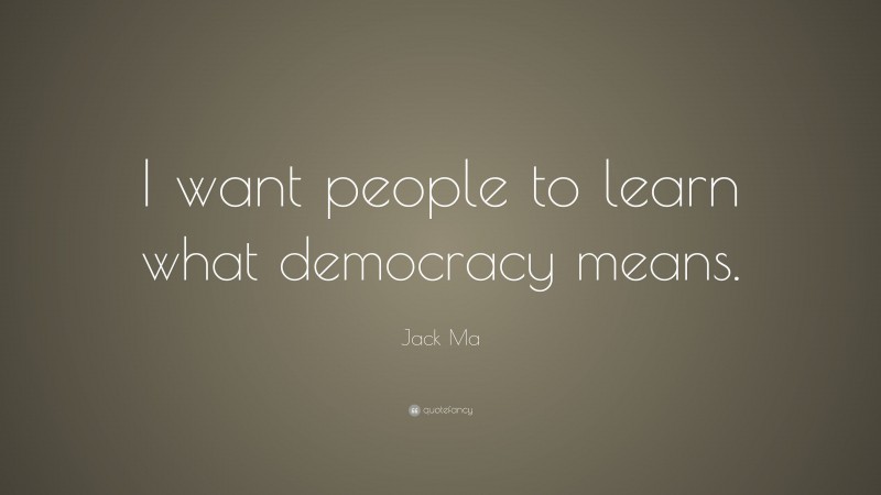Jack Ma Quote: “I want people to learn what democracy means.”
