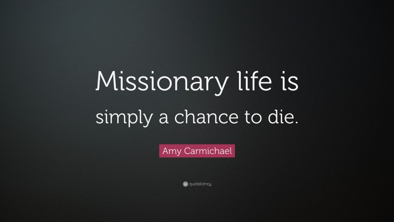 Amy Carmichael Quote: “Missionary life is simply a chance to die.”