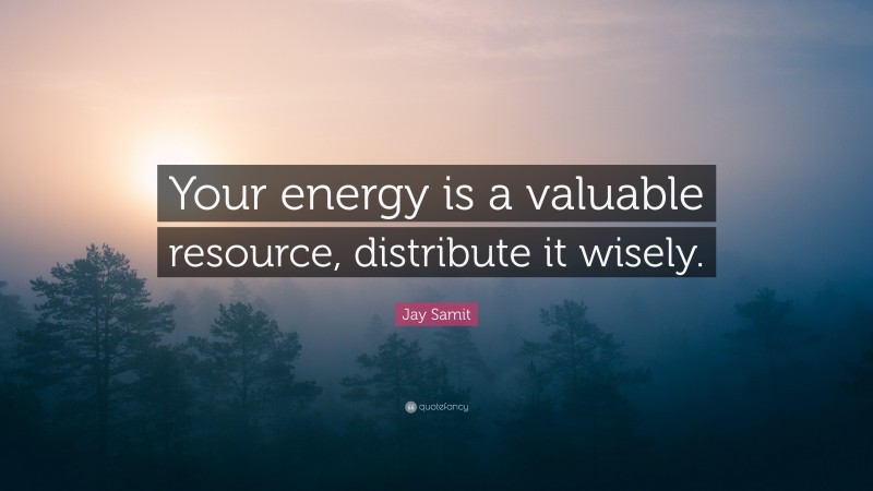 Jay Samit Quote: “Your energy is a valuable resource, distribute it wisely.”