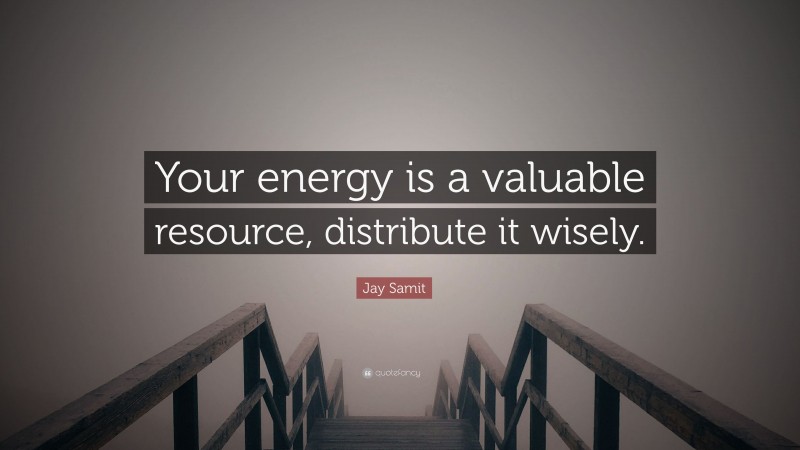 Jay Samit Quote: “Your energy is a valuable resource, distribute it wisely.”