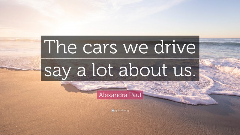 Alexandra Paul Quote: “The cars we drive say a lot about us.”