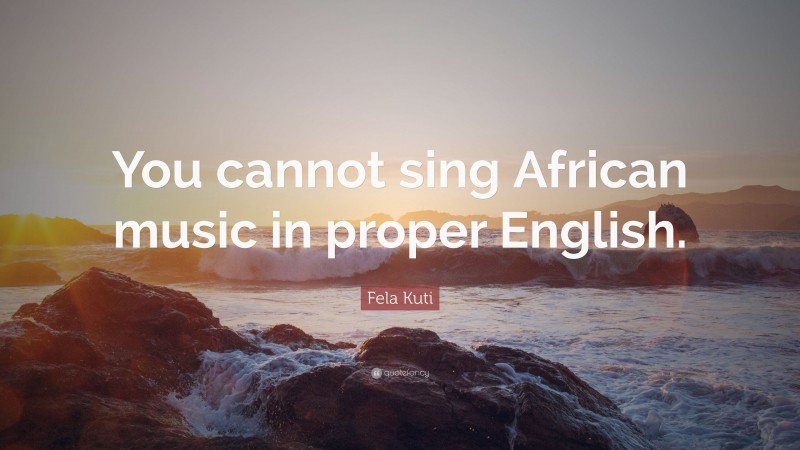 Fela Kuti Quote: “You cannot sing African music in proper English.”