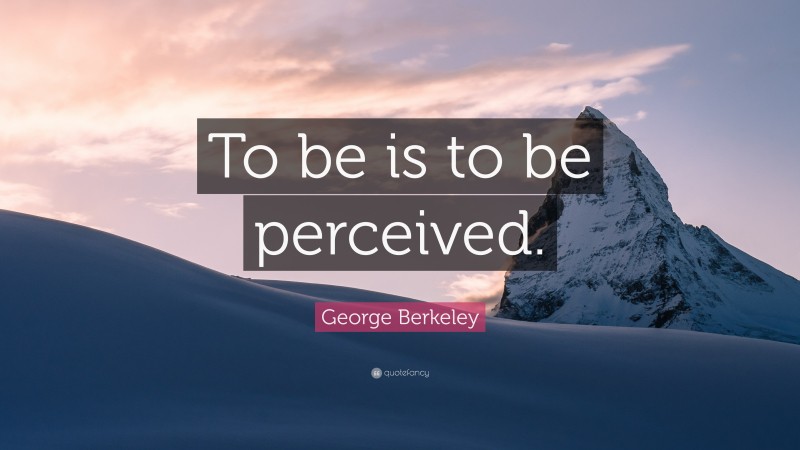 George Berkeley Quote: “To be is to be perceived.”