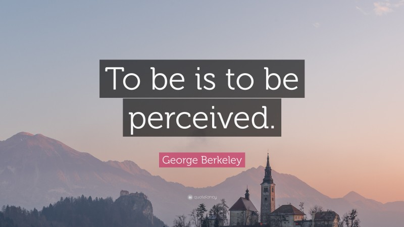 George Berkeley Quote: “To be is to be perceived.”