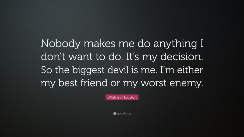 Whitney Houston Quote: “Nobody makes me do anything I don’t want to do. It’s my decision. So the biggest devil is me. I’m either my best friend or my worst enemy.”