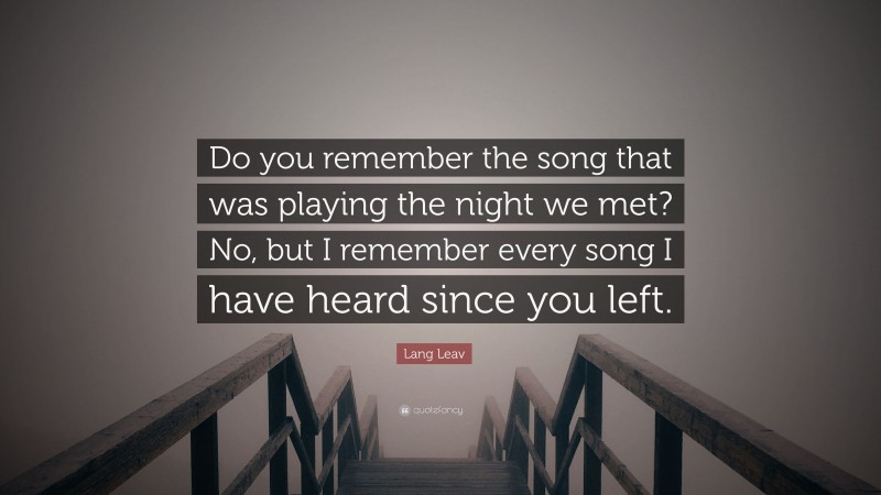 Lang Leav Quote: “Do you remember the song that was playing the night we met? No, but I remember every song I have heard since you left.”
