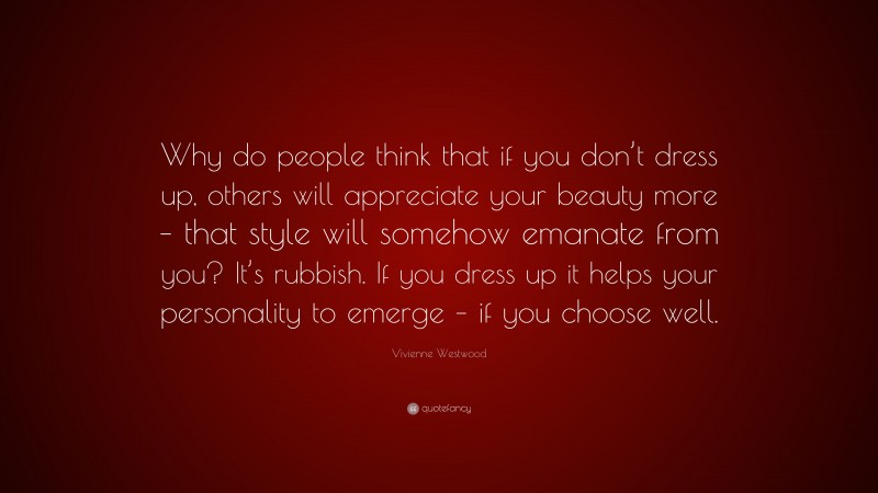 Vivienne Westwood Quote: “Why do people think that if you don’t dress up, others will appreciate your beauty more – that style will somehow emanate from you? It’s rubbish. If you dress up it helps your personality to emerge – if you choose well.”