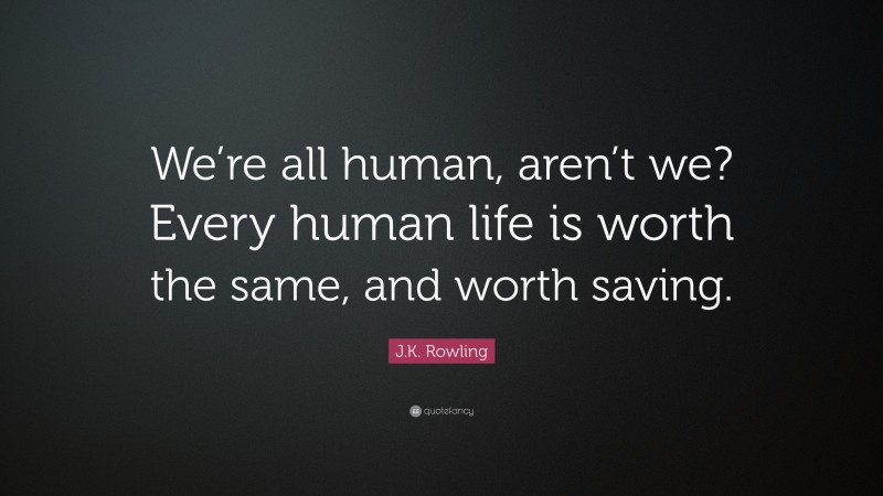 J.K. Rowling Quote: “We’re all human, aren’t we? Every human life is worth the same, and worth saving.”