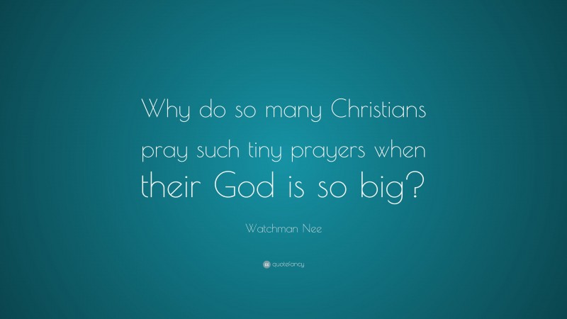Watchman Nee Quote: “Why do so many Christians pray such tiny prayers when their God is so big?”