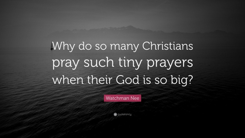 Watchman Nee Quote: “Why do so many Christians pray such tiny prayers when their God is so big?”