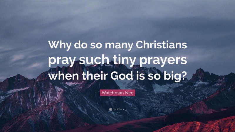 Watchman Nee Quote: “Why do so many Christians pray such tiny prayers when their God is so big?”