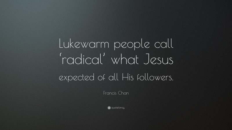 Francis Chan Quote: “Lukewarm people call ‘radical’ what Jesus expected of all His followers.”