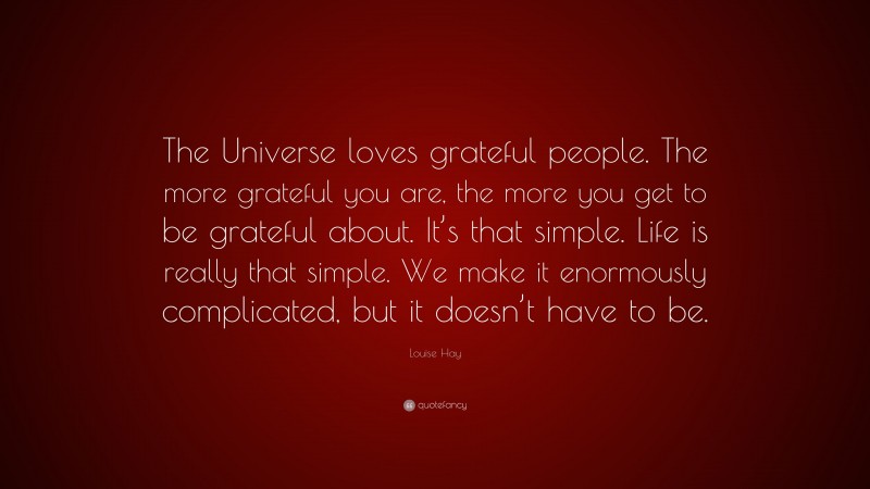 Louise Hay Quote: “The Universe loves grateful people. The more grateful you are, the more you get to be grateful about. It’s that simple. Life is really that simple. We make it enormously complicated, but it doesn’t have to be.”