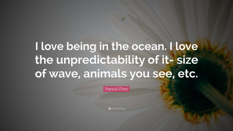 Francis Chan Quote: “I love being in the ocean. I love the unpredictability of it- size of wave, animals you see, etc.”
