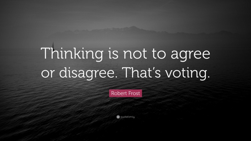 Robert Frost Quote: “Thinking is not to agree or disagree. That’s voting.”