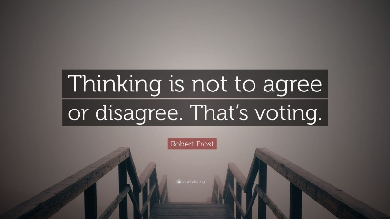 Robert Frost Quote: “Thinking is not to agree or disagree. That’s voting.”