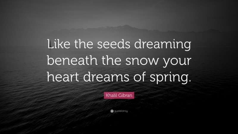 Khalil Gibran Quote: “Like the seeds dreaming beneath the snow your heart dreams of spring.”