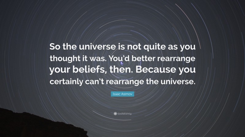 Isaac Asimov Quote: “So the universe is not quite as you thought it was. You’d better rearrange your beliefs, then. Because you certainly can’t rearrange the universe.”