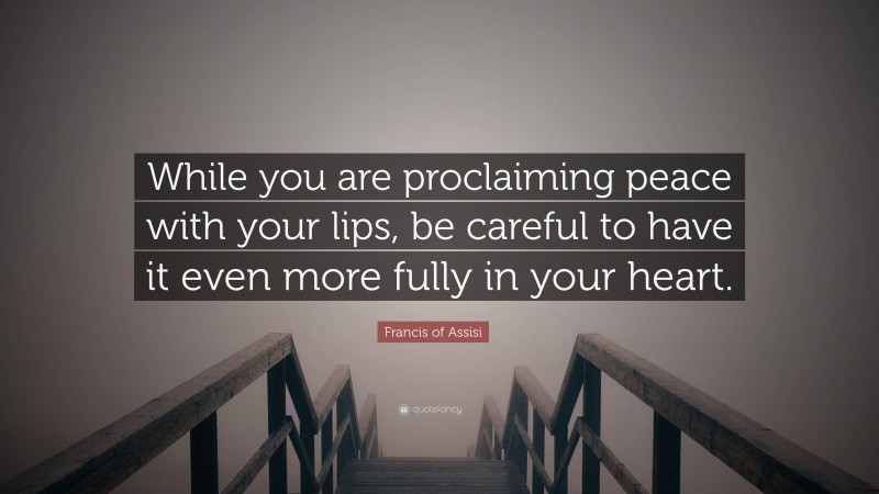 Francis of Assisi Quote: “While you are proclaiming peace with your lips, be careful to have it even more fully in your heart.”