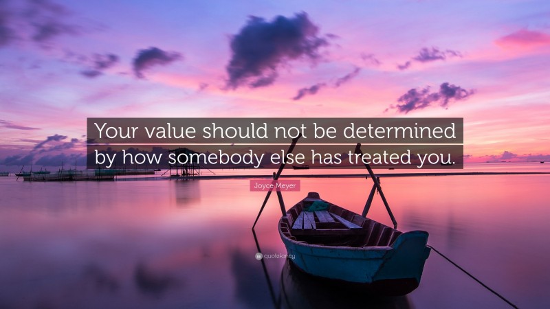 Joyce Meyer Quote: “Your value should not be determined by how somebody else has treated you.”