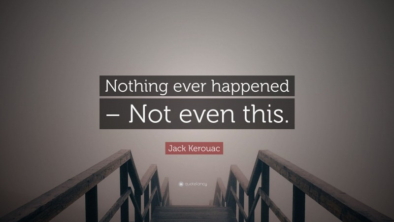 Jack Kerouac Quote: “Nothing ever happened – Not even this.”