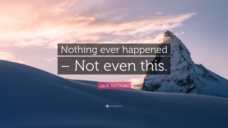 Jack Kerouac Quote: “Nothing ever happened – Not even this.”