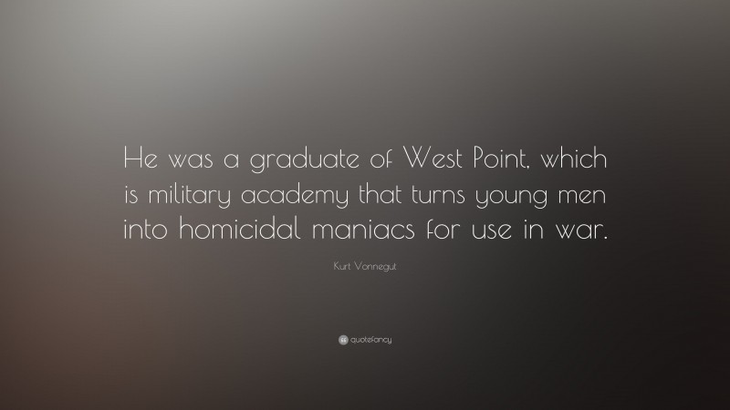 Kurt Vonnegut Quote: “He was a graduate of West Point, which is military academy that turns young men into homicidal maniacs for use in war.”