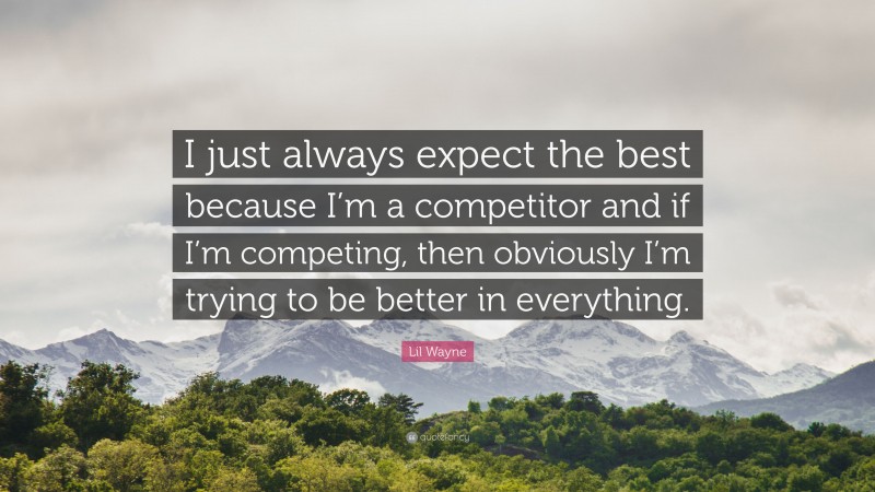 Lil Wayne Quote: “I just always expect the best because I’m a competitor and if I’m competing, then obviously I’m trying to be better in everything.”