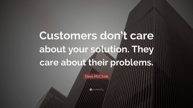 Dave McClure Quote: “Customers don’t care about your solution. They care about their problems.”