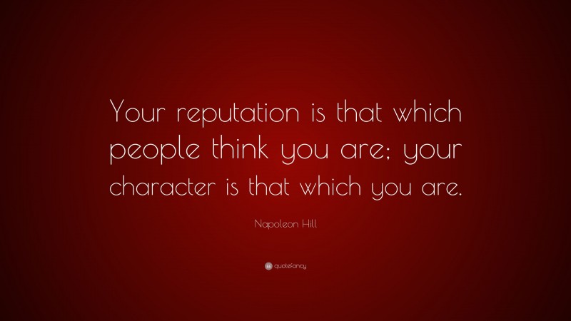 Napoleon Hill Quote: “Your reputation is that which people think you are; your character is that which you are.”