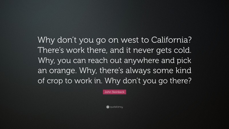 John Steinbeck Quote: “Why don’t you go on west to California? There’s work there, and it never gets cold. Why, you can reach out anywhere and pick an orange. Why, there’s always some kind of crop to work in. Why don’t you go there?”