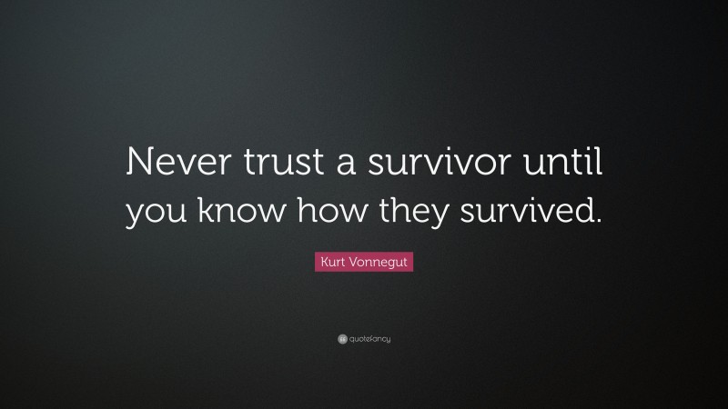 Kurt Vonnegut Quote: “Never trust a survivor until you know how they survived.”