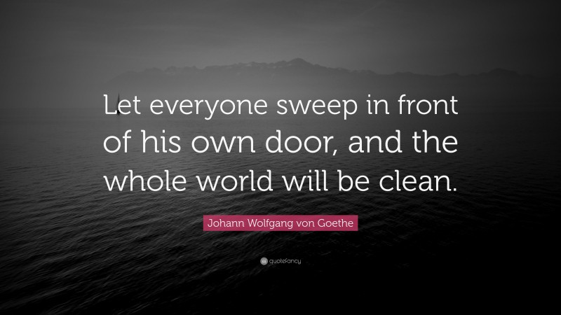 Johann Wolfgang von Goethe Quote: “Let everyone sweep in front of his own door, and the whole world will be clean.”