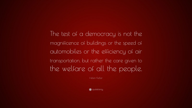 Helen Keller Quote: “The test of a democracy is not the magnificence of buildings or the speed of automobiles or the efficiency of air transportation, but rather the care given to the welfare of all the people.”