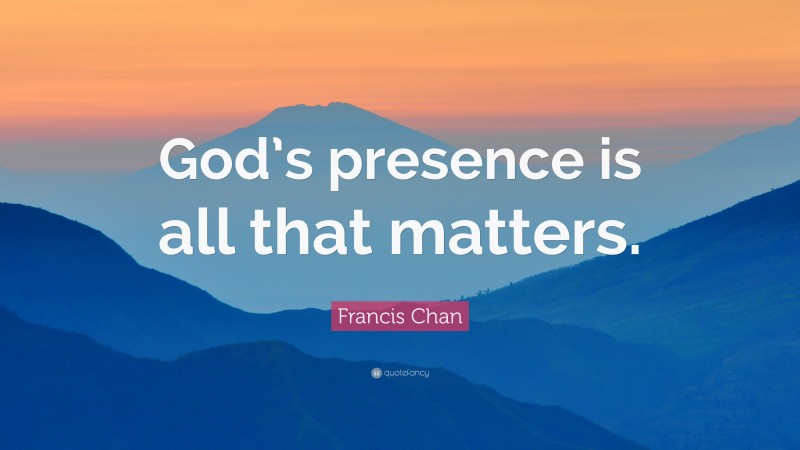 Francis Chan Quote: “God’s presence is all that matters.”