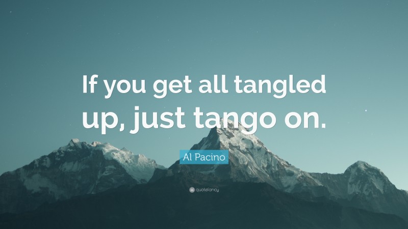 Al Pacino Quote: “If you get all tangled up, just tango on.”