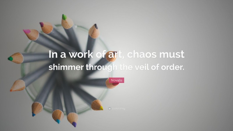 Novalis Quote: “In a work of art, chaos must shimmer through the veil of order.”