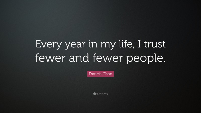 Francis Chan Quote: “Every year in my life, I trust fewer and fewer people.”