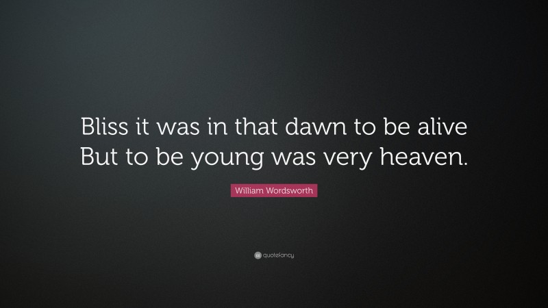 William Wordsworth Quote: “Bliss it was in that dawn to be alive But to be young was very heaven.”