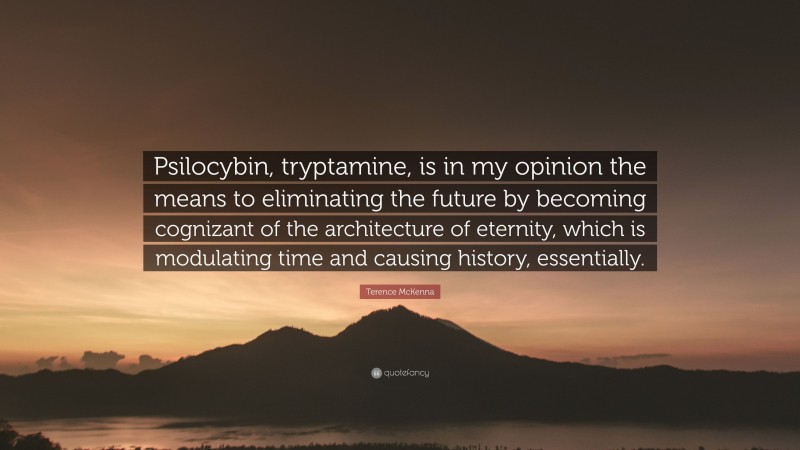 Terence McKenna Quote: “Psilocybin, tryptamine, is in my opinion the means to eliminating the future by becoming cognizant of the architecture of eternity, which is modulating time and causing history, essentially.”