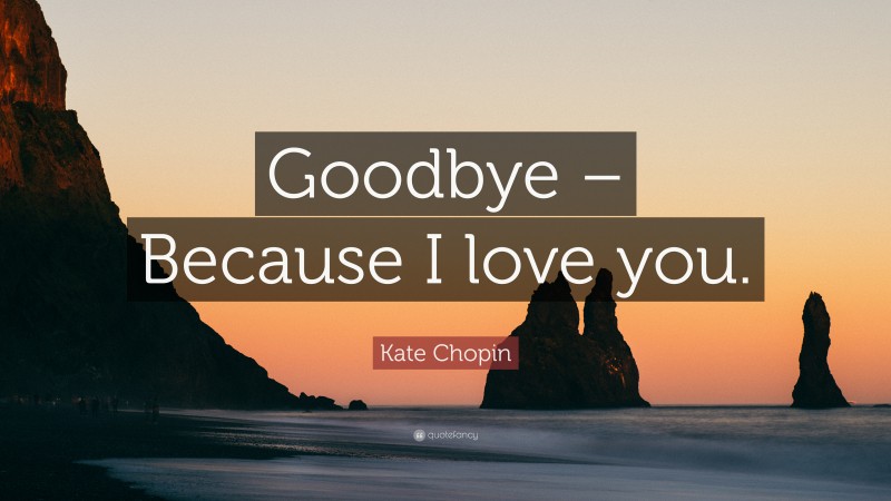 Kate Chopin Quote: “Goodbye – Because I love you.”