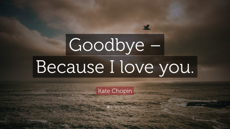 Kate Chopin Quote: “Goodbye – Because I love you.”