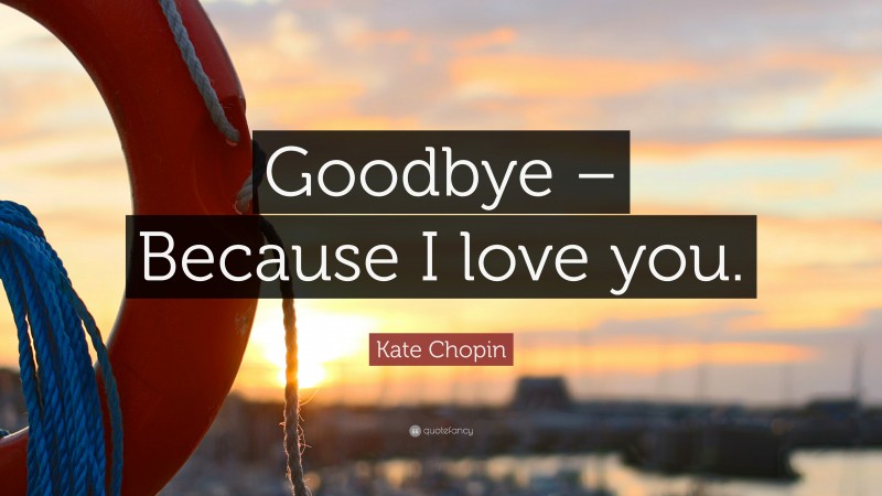 Kate Chopin Quote: “Goodbye – Because I love you.”