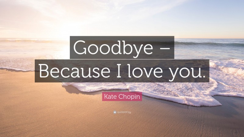 Kate Chopin Quote: “Goodbye – Because I love you.”