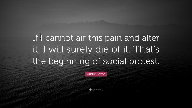 Audre Lorde Quote: “If I cannot air this pain and alter it, I will surely die of it. That’s the beginning of social protest.”