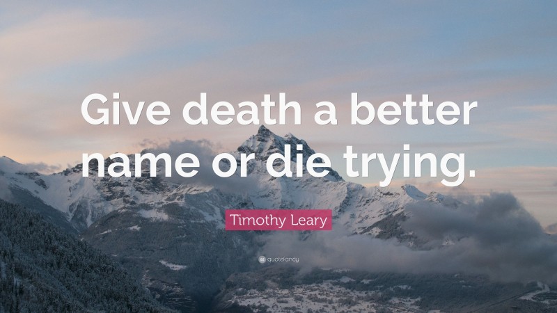 Timothy Leary Quote: “Give death a better name or die trying.”