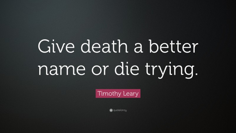 Timothy Leary Quote: “Give death a better name or die trying.”