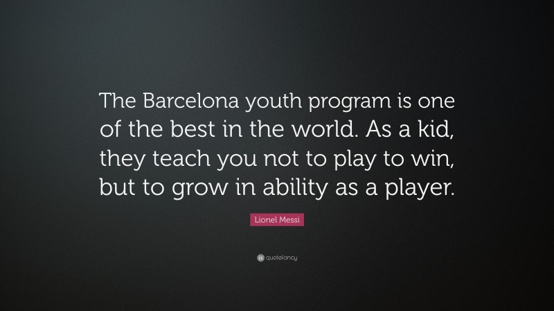 Lionel Messi Quote: “The Barcelona youth program is one of the best in the world. As a kid, they teach you not to play to win, but to grow in ability as a player.”