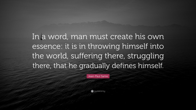 Jean-Paul Sartre Quote: “In a word, man must create his own essence: it is in throwing himself into the world, suffering there, struggling there, that he gradually defines himself.”