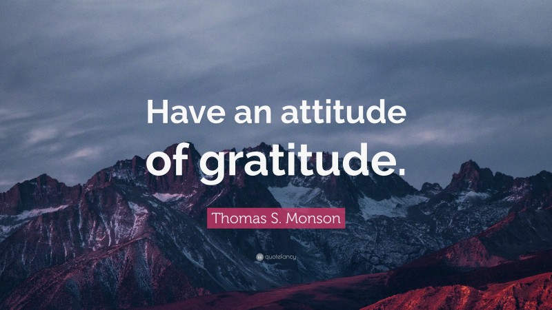 Thomas S. Monson Quote: “Have an attitude of gratitude.”